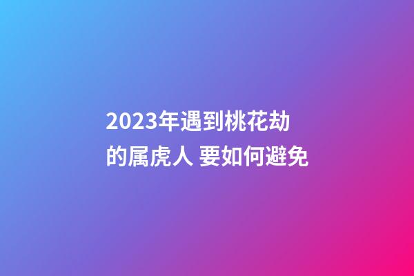2023年遇到桃花劫的属虎人 要如何避免